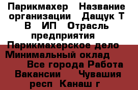 Парикмахер › Название организации ­ Дащук Т.В., ИП › Отрасль предприятия ­ Парикмахерское дело › Минимальный оклад ­ 20 000 - Все города Работа » Вакансии   . Чувашия респ.,Канаш г.